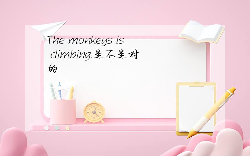 The monkeys is climbing.是不是对的