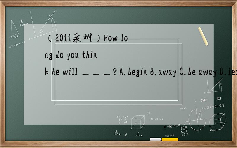 （2011泉州）How long do you think he will ___?A.begin B.away C.be away D.leave
