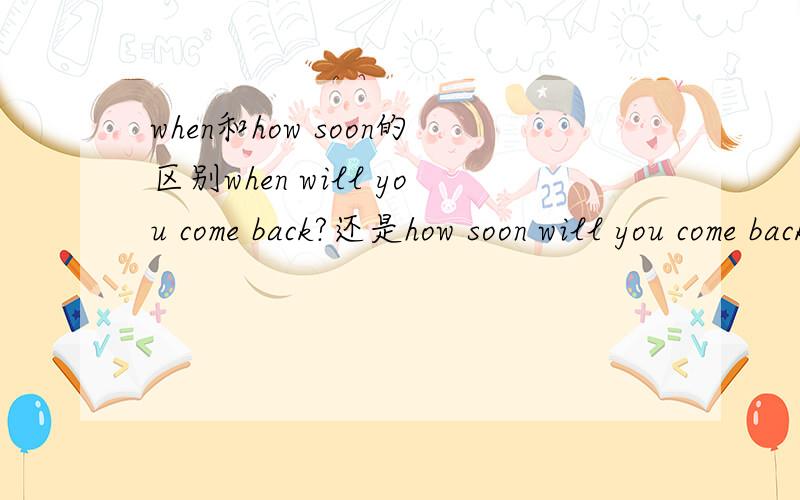 when和how soon的区别when will you come back?还是how soon will you come back?或者二者有何区别