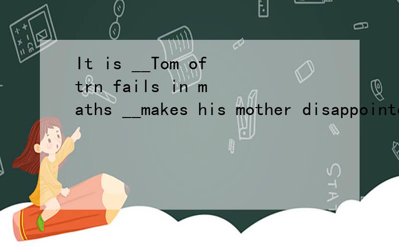 It is __Tom oftrn fails in maths __makes his mother disappointed.两个空为什么都填that