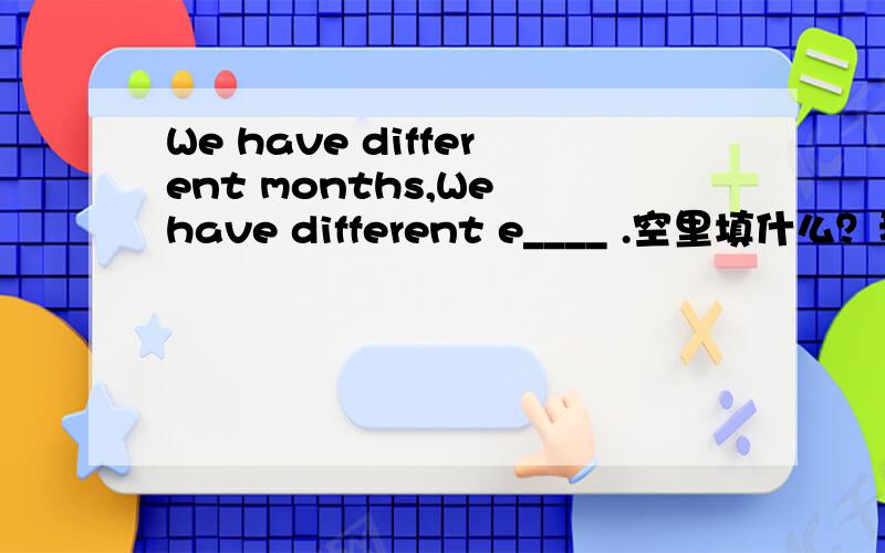 We have different months,We have different e____ .空里填什么？我打错了，应该是： In different months ,we have different e____.