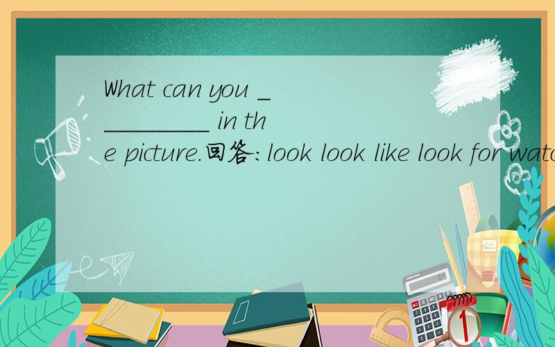 What can you _________ in the picture.回答：look look like look for watch look aftersee look the same look forward listen hear