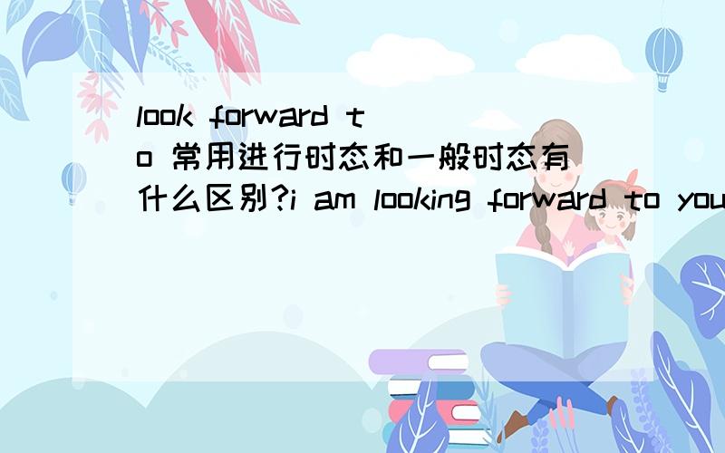 look forward to 常用进行时态和一般时态有什么区别?i am looking forward to your replyi look forward to your reply