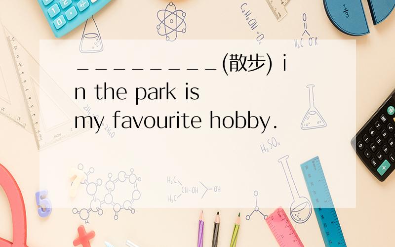________(散步) in the park is my favourite hobby.