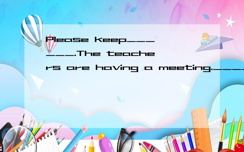 Please keep______.The teachers are having a meeting.______里填什么?Please keep______.The teachers are having a meeting.A.quiet B.quietly.