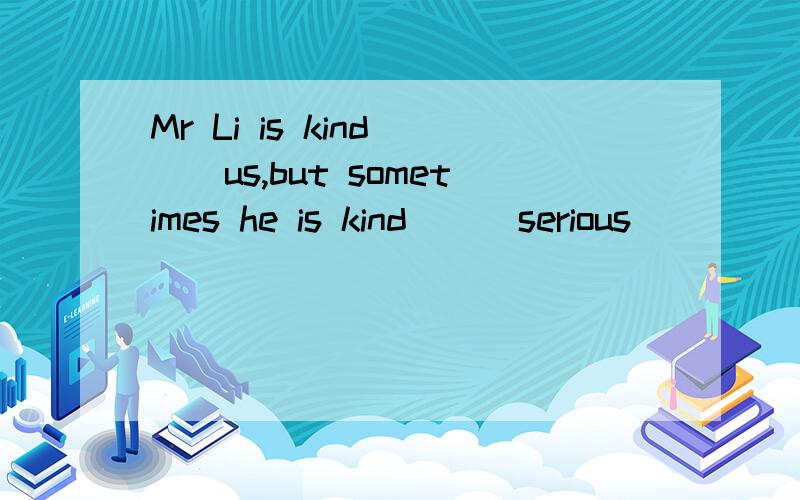 Mr Li is kind ()us,but sometimes he is kind () serious
