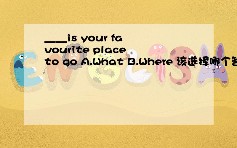 ____is your favourite place to go A.What B.Where 该选择哪个答案?为什么?