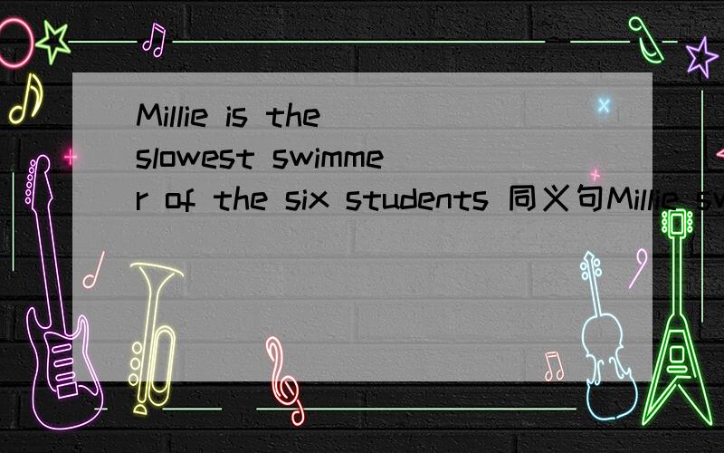 Millie is the slowest swimmer of the six students 同义句Millie swims ____ ____ ____ of the six students.