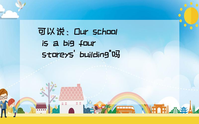 可以说：Our school is a big four storeys' building