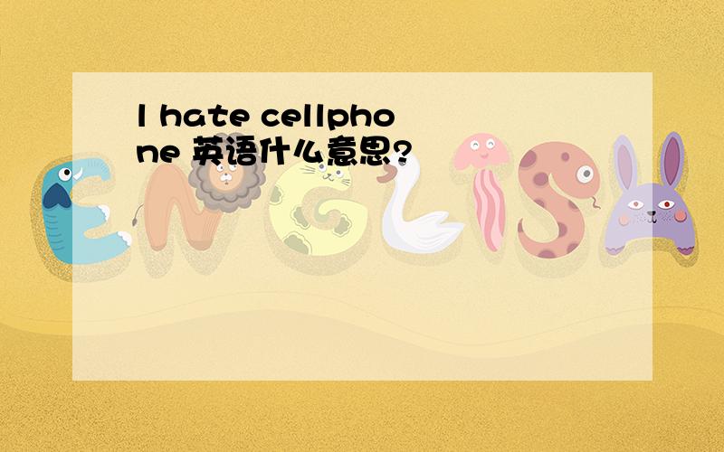l hate cellphone 英语什么意思?