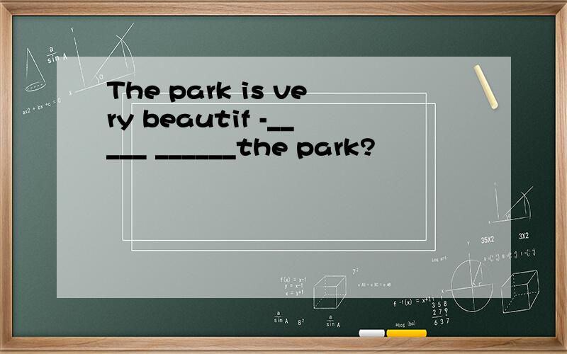 The park is very beautif -_____ ______the park?