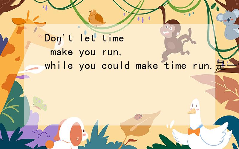 Don't let time make you run,while you could make time run.是一句老话