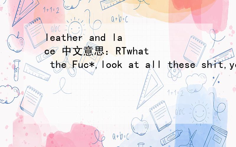 leather and lace 中文意思：RTwhat the Fuc*,look at all these shit,you think I am an idiot?是个习语，不是字面上的意思。