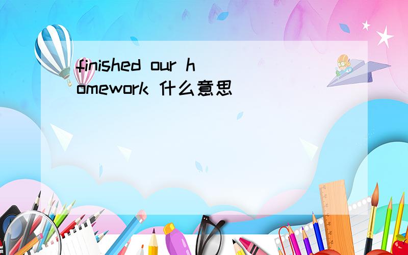 finished our homework 什么意思