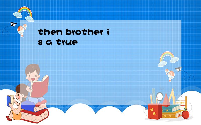 then brother is a true
