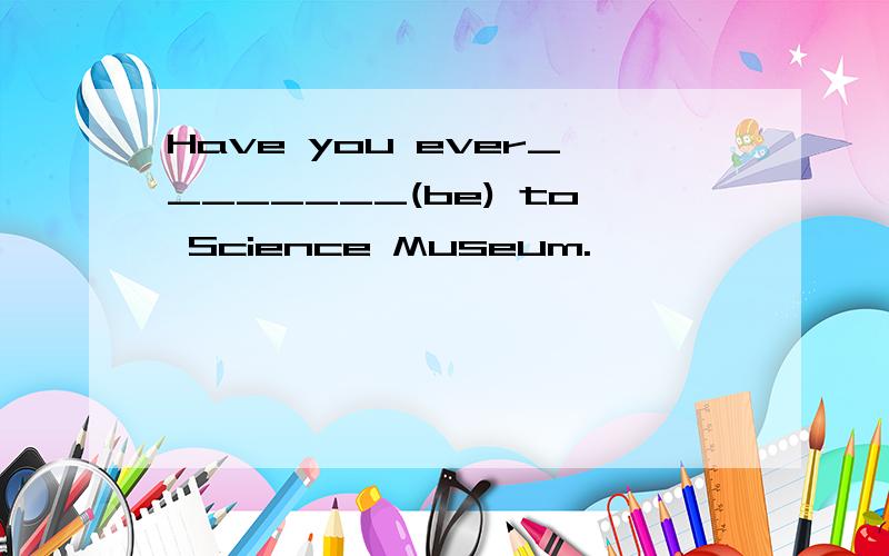 Have you ever________(be) to Science Museum.