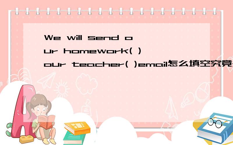We will send our homework( )our teacher( )email怎么填空究竟是by email 还是in email?