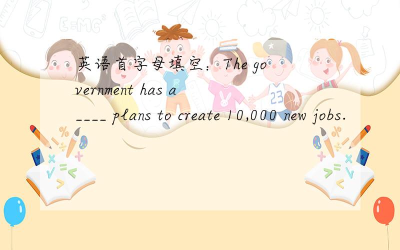 英语首字母填空：The government has a____ plans to create 10,000 new jobs.