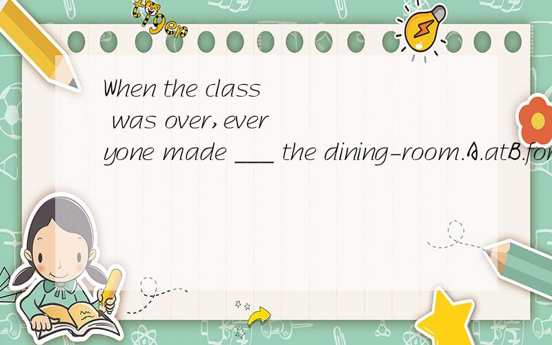 When the class was over,everyone made ___ the dining-room.A.atB.forC.toD.in