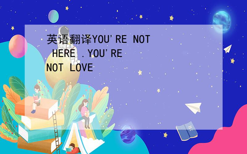 英语翻译YOU'RE NOT HERE .YOU'RE NOT LOVE