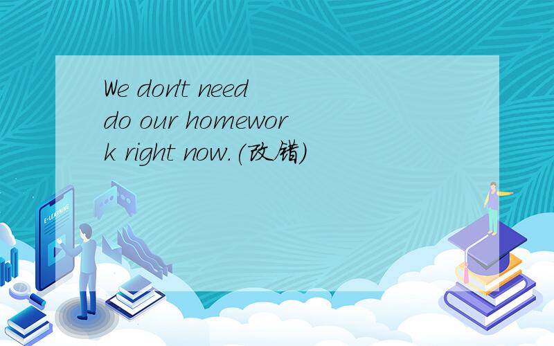 We don't need do our homework right now.(改错)