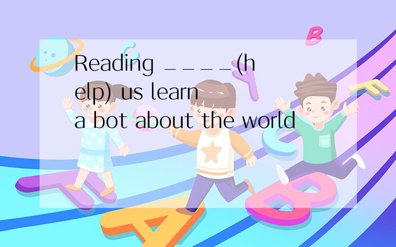 Reading ____(help) us learn a bot about the world