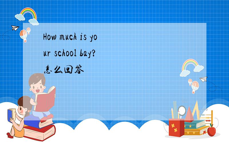 How much is your school bay?怎么回答