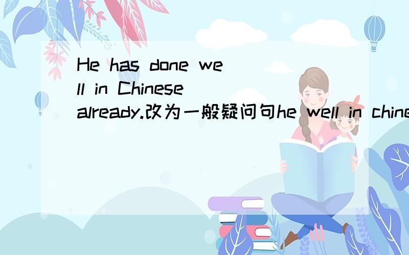 He has done well in Chinese already.改为一般疑问句he well in chinese