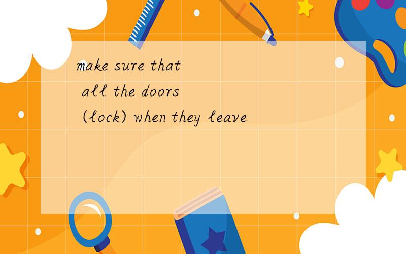 make sure that all the doors (lock) when they leave