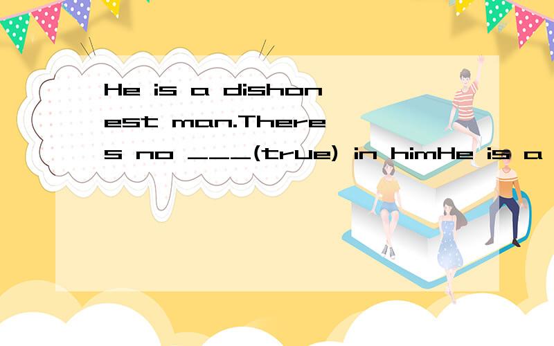 He is a dishonest man.There's no ___(true) in himHe is a dishonest man.There's no ___(true) in him 词型转换