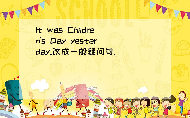 It was Children's Day yesterday.改成一般疑问句.
