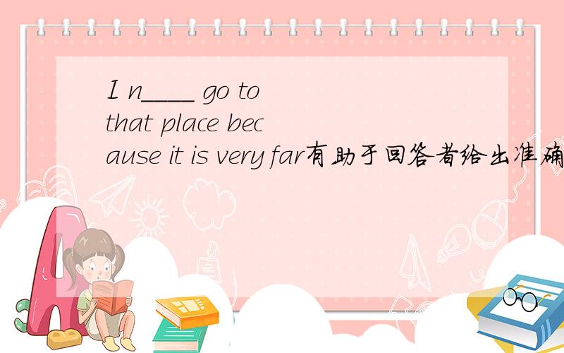 I n____ go to that place because it is very far有助于回答者给出准确的答案