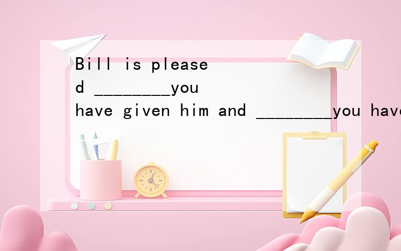 Bill is pleased ________you have given him and ________you have told him .A.what,all what B.with what,that C.that,all that D.with what,all that