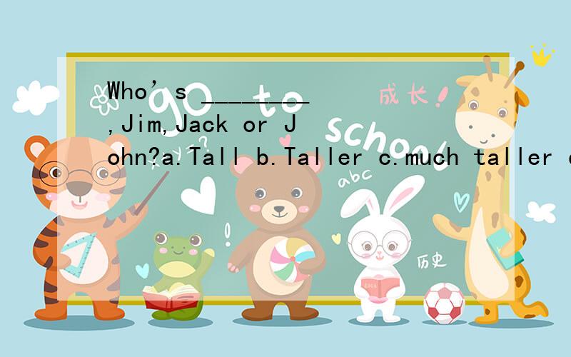 Who’s ________,Jim,Jack or John?a.Tall b.Taller c.much taller d.the tallest