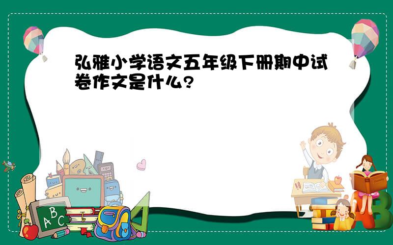 弘雅小学语文五年级下册期中试卷作文是什么?