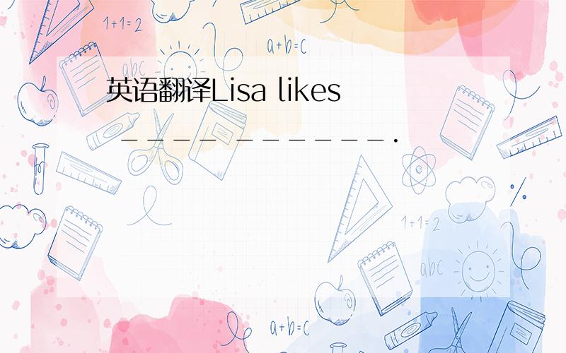 英语翻译Lisa likes ____ ______.