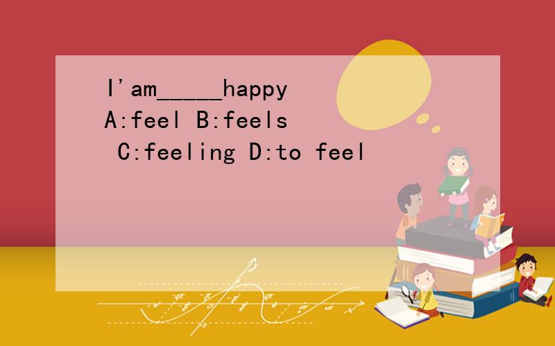 I'am_____happyA:feel B:feels C:feeling D:to feel