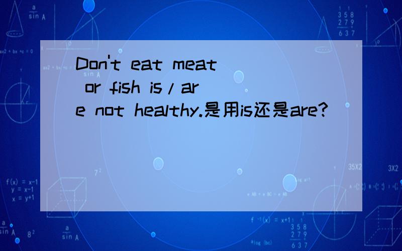 Don't eat meat or fish is/are not healthy.是用is还是are?