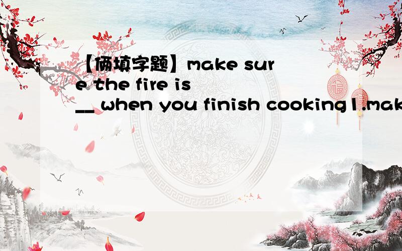 【俩填字题】make sure the fire is __ when you finish cooking1.make sure the fire is __ when you finish cooking.最好一个词2.don't ___ the rubbish here and there.