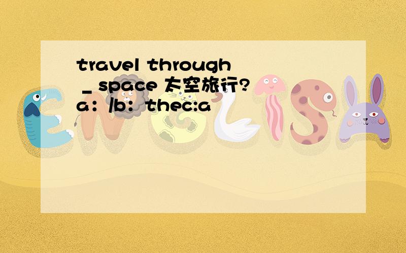 travel through _ space 太空旅行?a：/b：thec:a