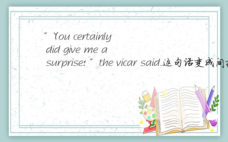 ”You certainly did give me a surprise!”the vicar said.这句话变成间接引语怎么变?