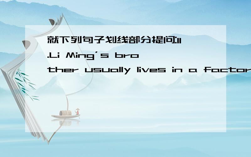 就下列句子划线部分提问:11.Li Ming’s brother usually lives in a factory._____ _____ usually live就下列句子划线部分提问:11.Li Ming’s brother usually lives in a factory._____ _____ usually lives in a factory?12.There are two ap
