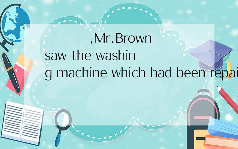 ____,Mr.Brown saw the washing machine which had been repaired go wrong againA.To his surprise B.It was surprisedC.Surprising D.Losing,bought这个考的是非谓语动词吗?具体选哪个请解释说明下
