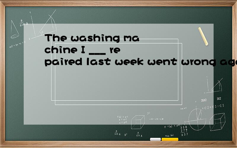 The washing machine I ___ repaired last week went wrong again.A.had had B.had C.having D.having ha可为啥是had had the washing machine repaired ,时间状语是last week ,