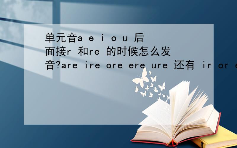 单元音a e i o u 后面接r 和re 的时候怎么发音?are ire ore ere ure 还有 ir or er ur 这些这母组合在单词中 读什么音?