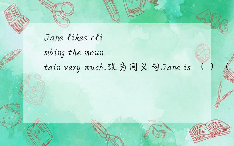 Jane likes climbing the mountain very much.改为同义句Jane is （ ）（ ）climbing the mountain
