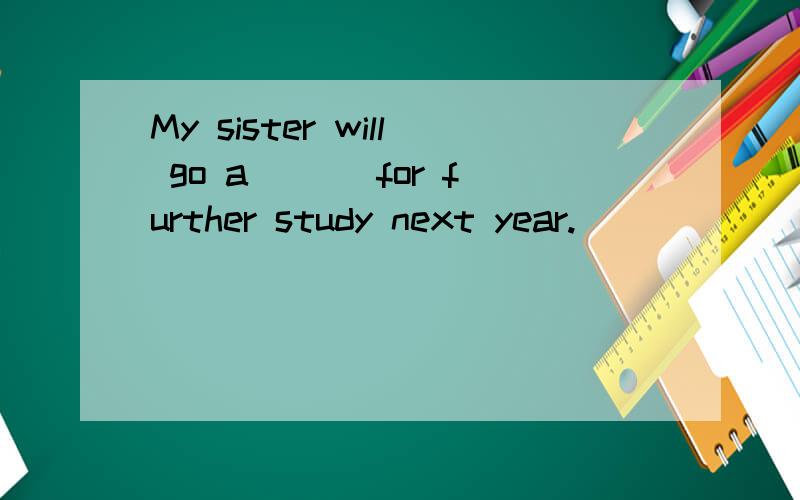 My sister will go a___ for further study next year.