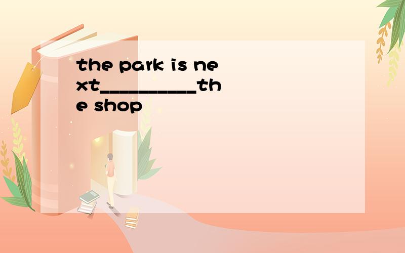 the park is next__________the shop