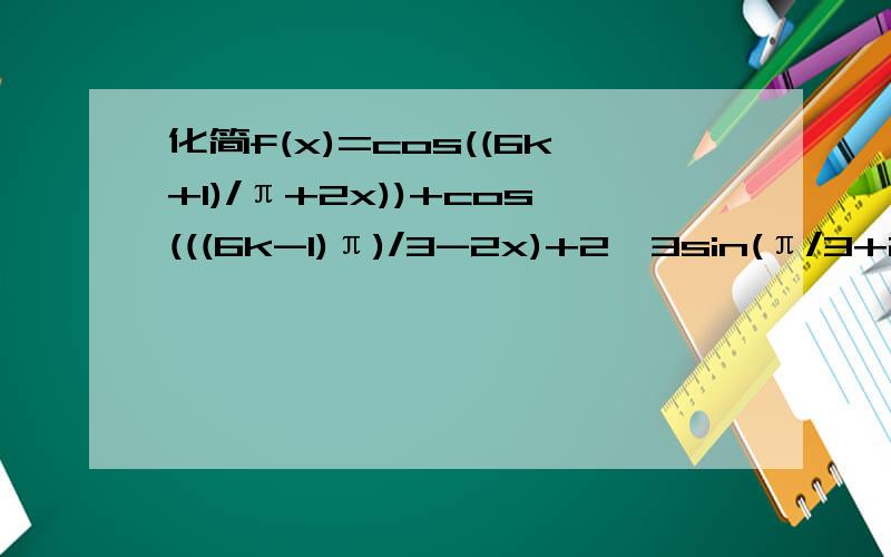 化简f(x)=cos((6k+1)/π+2x))+cos(((6k-1)π)/3-2x)+2√3sin(π/3+2x)(x∈R,k∈Z）,并球函数f(x)的值域和最小正周期thank you