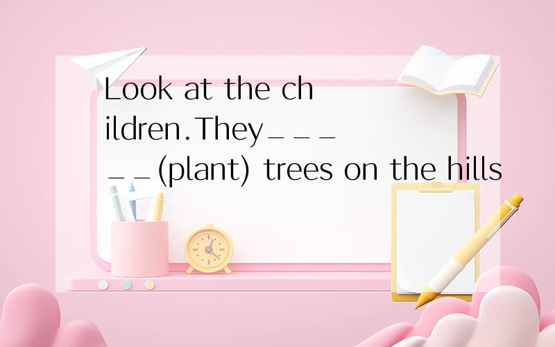 Look at the children.They_____(plant) trees on the hills